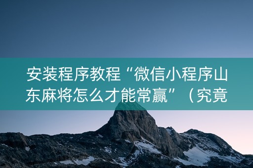 安装程序教程“微信小程序山东麻将怎么才能常赢”（究竟是不是有挂)