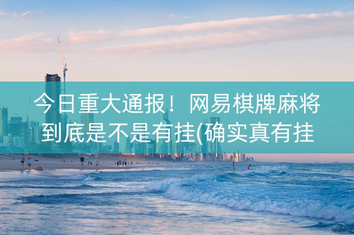 今日重大通报！网易棋牌麻将到底是不是有挂(确实真有挂)