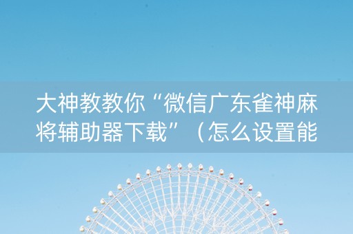 大神教教你“微信广东雀神麻将辅助器下载”（怎么设置能有好牌)