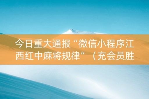 今日重大通报“微信小程序江西红中麻将规律”（充会员胜率高)