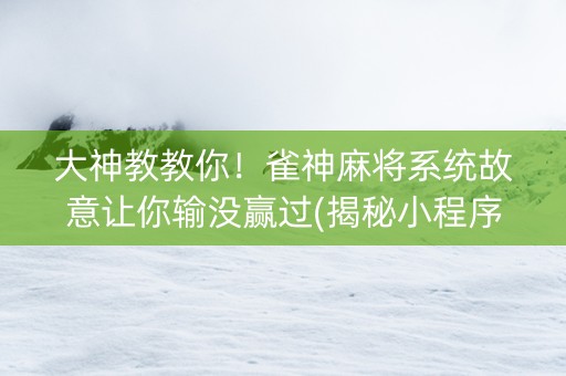 大神教教你！雀神麻将系统故意让你输没赢过(揭秘小程序专用神器下载)