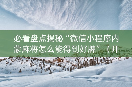 必看盘点揭秘“微信小程序内蒙麻将怎么能得到好牌”（开挂辅助器插件)