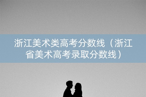 浙江美术类高考分数线（浙江省美术高考录取分数线）