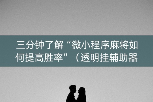 三分钟了解“微小程序麻将如何提高胜率”（透明挂辅助器)