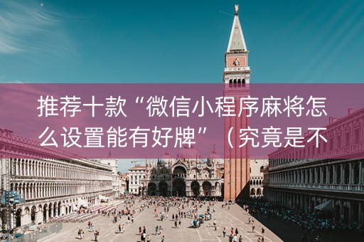 推荐十款“微信小程序麻将怎么设置能有好牌”（究竟是不是有挂)