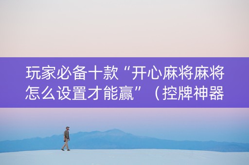玩家必备十款“开心麻将麻将怎么设置才能赢”（控牌神器)