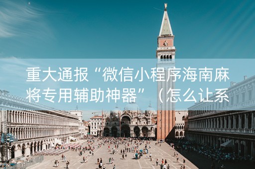 重大通报“微信小程序海南麻将专用辅助神器”（怎么让系统给你发好牌)