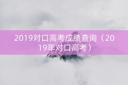 2019对口高考成绩查询（2019年对口高考）