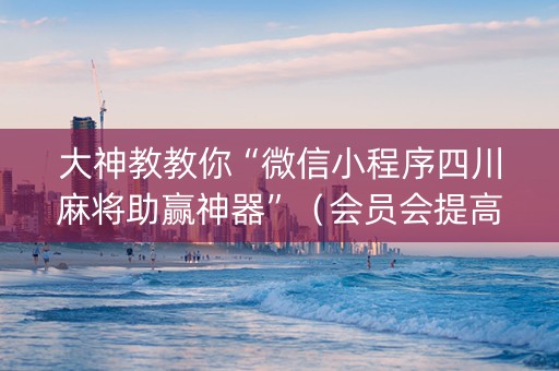 大神教教你“微信小程序四川麻将助赢神器”（会员会提高胜率吗)
