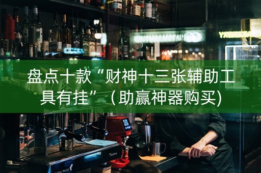 盘点十款“财神十三张辅助工具有挂”（助赢神器购买)