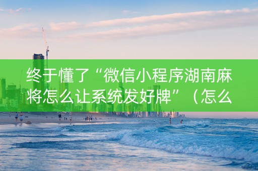 终于懂了“微信小程序湖南麻将怎么让系统发好牌”（怎么控制输赢)