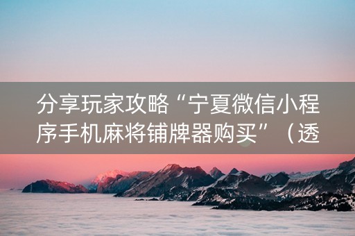 分享玩家攻略“宁夏微信小程序手机麻将铺牌器购买”（透明挂辅助器)