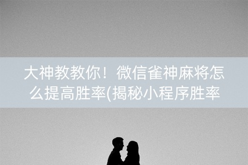 大神教教你！微信雀神麻将怎么提高胜率(揭秘小程序胜率到哪调)