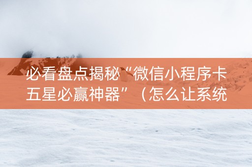 必看盘点揭秘“微信小程序卡五星必赢神器”（怎么让系统给自己好牌)