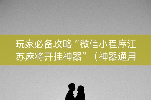 玩家必备攻略“微信小程序江苏麻将开挂神器”（神器通用版)