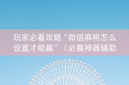 玩家必看攻略“微信麻将怎么设置才能赢”（必赢神器辅助器)