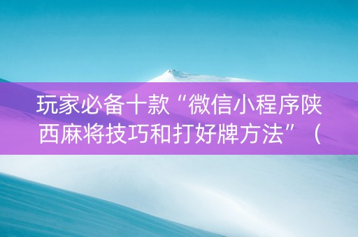 玩家必备十款“微信小程序陕西麻将技巧和打好牌方法”（怎么让系统给你发好牌)