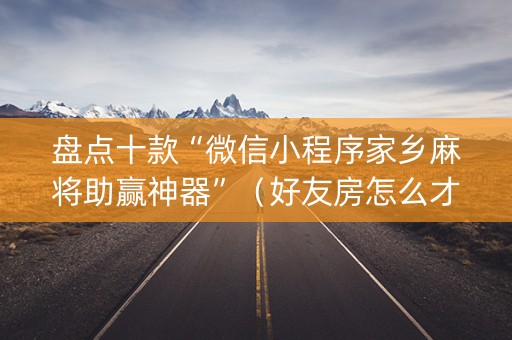 盘点十款“微信小程序家乡麻将助赢神器”（好友房怎么才能赢)