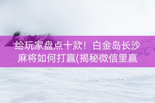 给玩家盘点十款！白金岛长沙麻将如何打赢(揭秘微信里赢的秘诀)