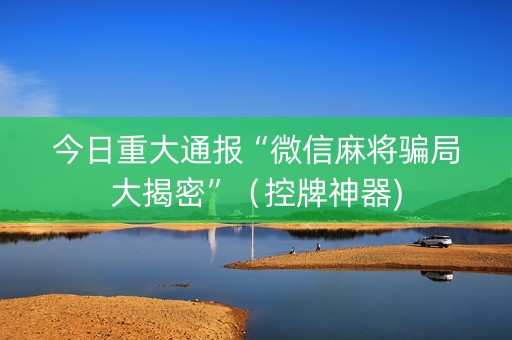 今日重大通报“微信麻将骗局大揭密”（控牌神器)
