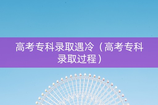 高考专科录取遇冷（高考专科录取过程）