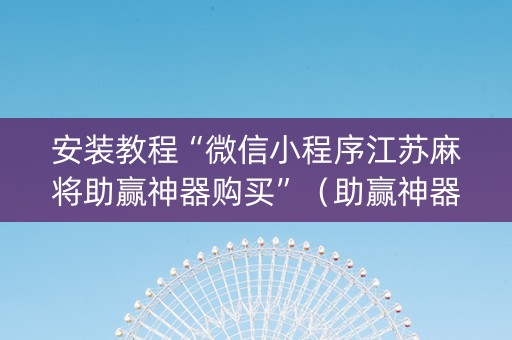 安装教程“微信小程序江苏麻将助赢神器购买”（助赢神器购买)