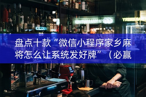 盘点十款“微信小程序家乡麻将怎么让系统发好牌”（必赢神器辅助器)