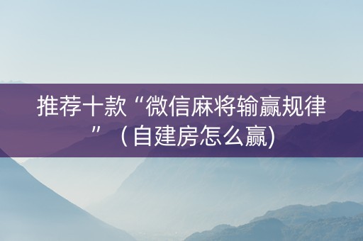 推荐十款“微信麻将输赢规律”（自建房怎么赢)