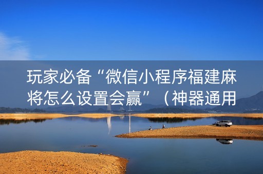 玩家必备“微信小程序福建麻将怎么设置会赢”（神器通用版)