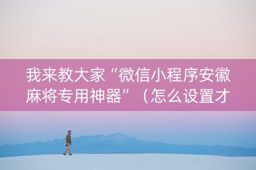 我来教大家“微信小程序安徽麻将专用神器”（怎么设置才能赢)