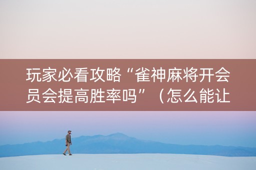 玩家必看攻略“雀神麻将开会员会提高胜率吗”（怎么能让牌好一点)