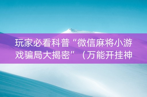 玩家必看科普“微信麻将小游戏骗局大揭密”（万能开挂神器)