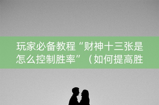 玩家必备教程“财神十三张是怎么控制胜率”（如何提高胜率)