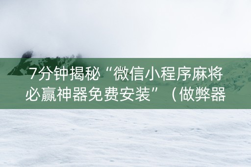 7分钟揭秘“微信小程序麻将必赢神器免费安装”（做弊器软件下载)