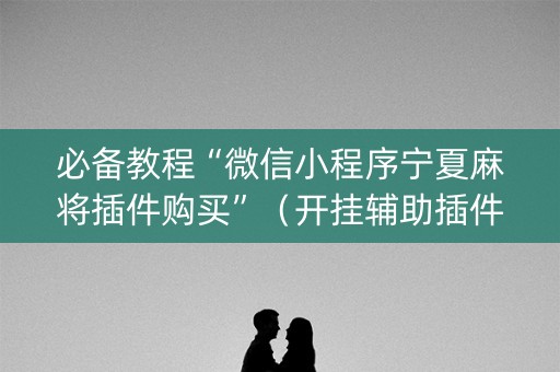必备教程“微信小程序宁夏麻将插件购买”（开挂辅助插件)