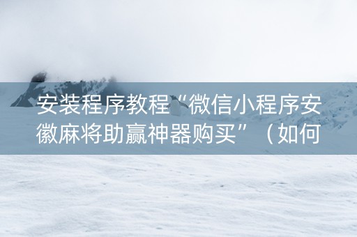 安装程序教程“微信小程序安徽麻将助赢神器购买”（如何提高胜率)