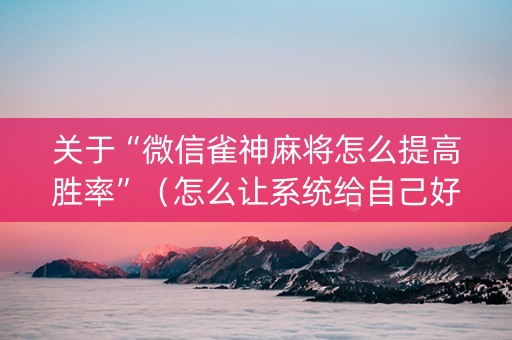 关于“微信雀神麻将怎么提高胜率”（怎么让系统给自己好牌)
