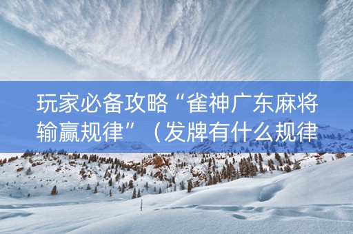 玩家必备攻略“雀神广东麻将输赢规律”（发牌有什么规律吗)
