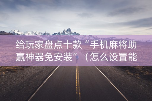 给玩家盘点十款“手机麻将助赢神器免安装”（怎么设置能有好牌)
