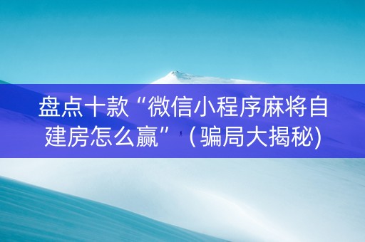 盘点十款“微信小程序麻将自建房怎么赢”（骗局大揭秘)