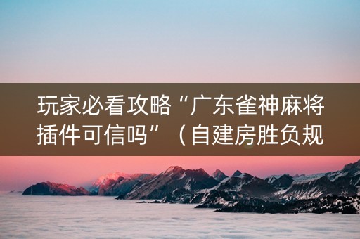 玩家必看攻略“广东雀神麻将插件可信吗”（自建房胜负规律)