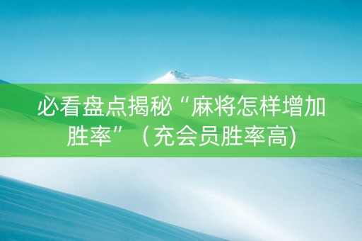 必看盘点揭秘“麻将怎样增加胜率”（充会员胜率高)