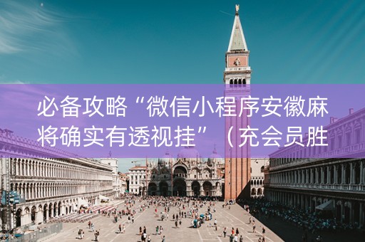必备攻略“微信小程序安徽麻将确实有透视挂”（充会员胜率高)