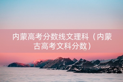 内蒙高考分数线文理科（内蒙古高考文科分数）