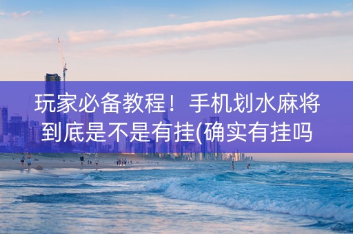 玩家必备教程！手机划水麻将到底是不是有挂(确实有挂吗)