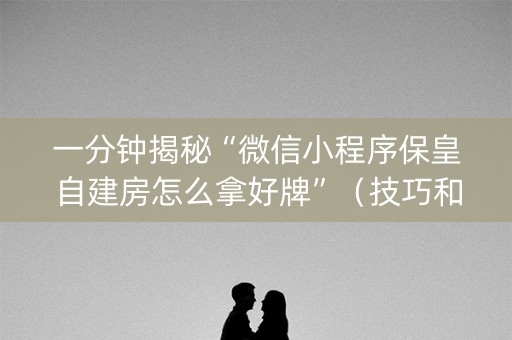 一分钟揭秘“微信小程序保皇自建房怎么拿好牌”（技巧和打好牌方法)