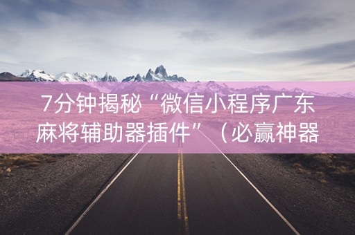 7分钟揭秘“微信小程序广东麻将辅助器插件”（必赢神器免费安装)