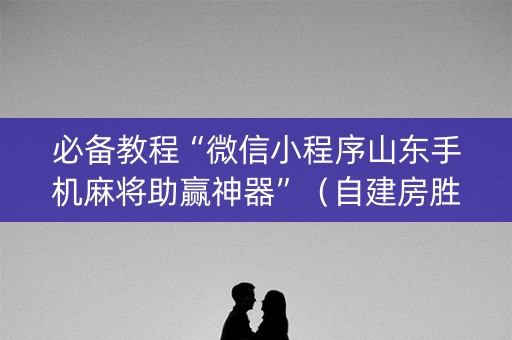 必备教程“微信小程序山东手机麻将助赢神器”（自建房胜负规律)