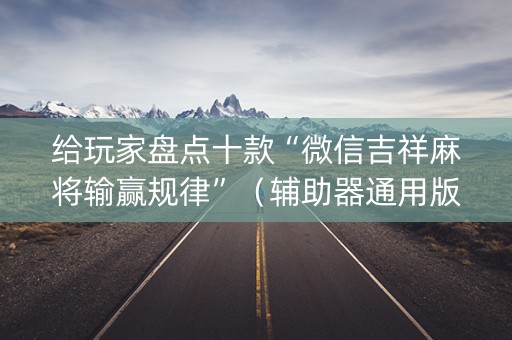 给玩家盘点十款“微信吉祥麻将输赢规律”（辅助器通用版)