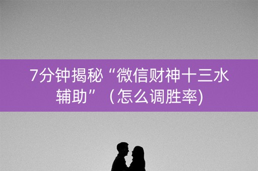 7分钟揭秘“微信财神十三水辅助”（怎么调胜率)